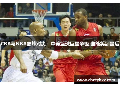 CBA与NBA巅峰对决：中美篮球巨星争锋 谁能笑到最后